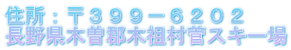住所：〒３９９－６２０２ 長野県木曽郡木祖村菅スキー場